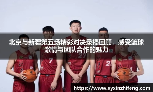 北京与新疆第五场精彩对决录播回顾，感受篮球激情与团队合作的魅力