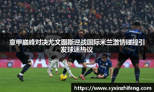 意甲巅峰对决尤文图斯迎战国际米兰激情碰撞引发球迷热议