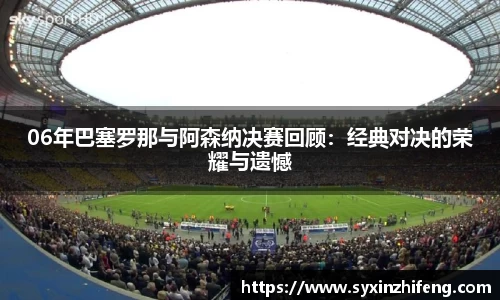 06年巴塞罗那与阿森纳决赛回顾：经典对决的荣耀与遗憾